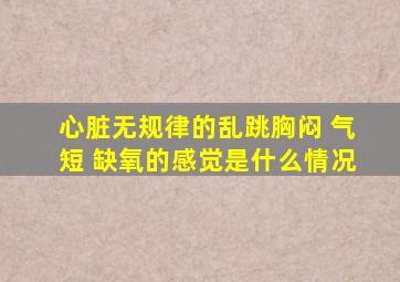 心脏无规律的乱跳胸闷 气短 缺氧的感觉是什么情况